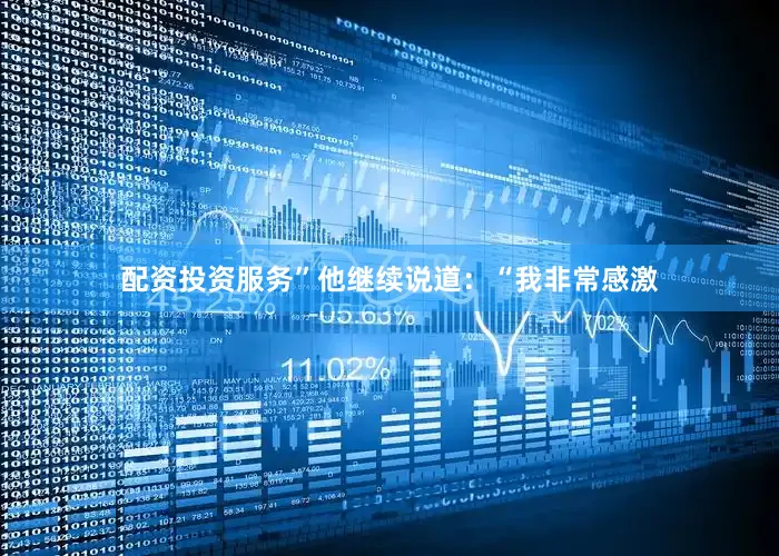 配资投资服务”他继续说道：“我非常感激