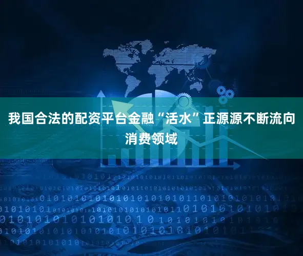 我国合法的配资平台金融“活水”正源源不断流向消费领域