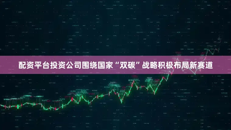 配资平台投资公司围绕国家“双碳”战略积极布局新赛道