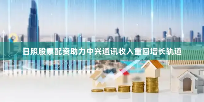 日照股票配资助力中兴通讯收入重回增长轨道