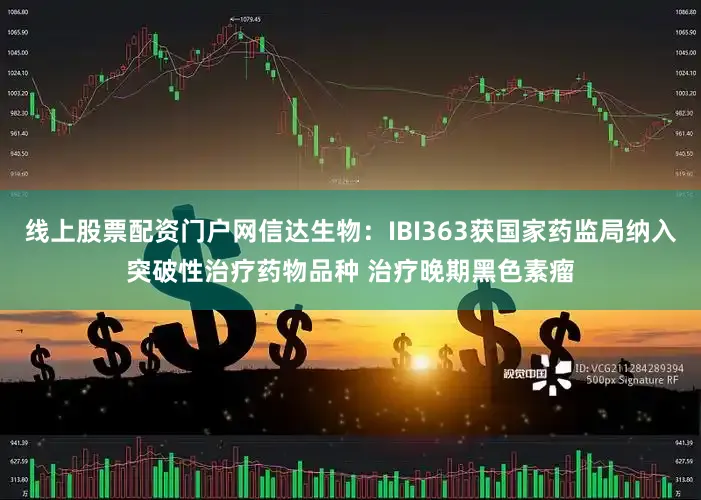 线上股票配资门户网信达生物：IBI363获国家药监局纳入突破性治疗药物品种 治疗晚期黑色素瘤