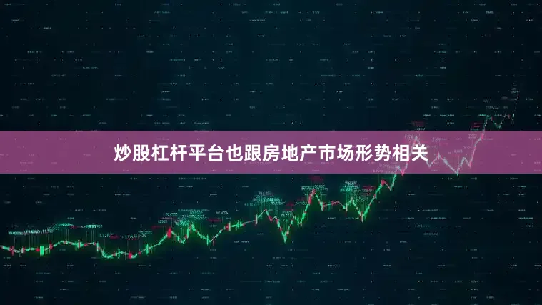 炒股杠杆平台也跟房地产市场形势相关