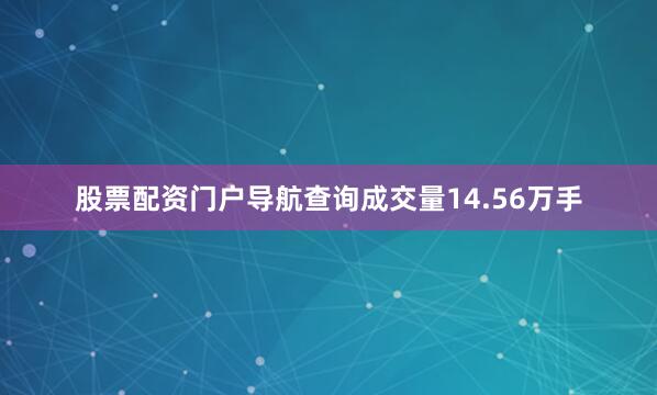 股票配资门户导航查询成交量14.56万手