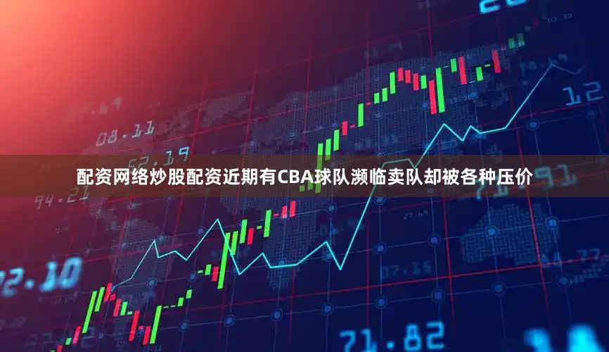 配资网络炒股配资近期有CBA球队濒临卖队却被各种压价