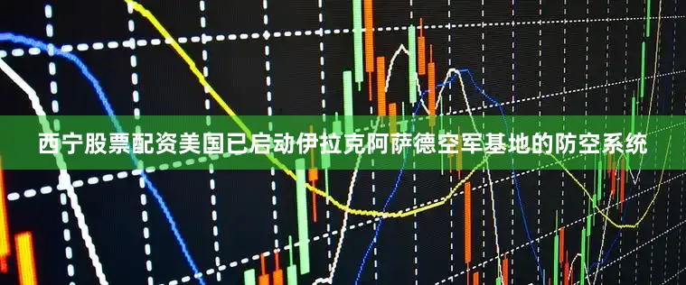 西宁股票配资美国已启动伊拉克阿萨德空军基地的防空系统