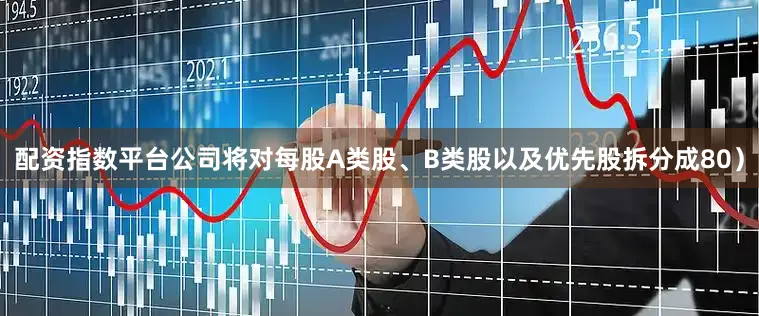 配资指数平台公司将对每股A类股、B类股以及优先股拆分成80）