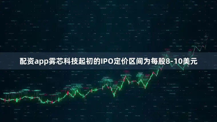 配资app雾芯科技起初的IPO定价区间为每股8-10美元