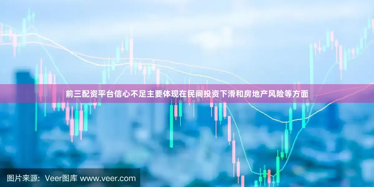 前三配资平台信心不足主要体现在民间投资下滑和房地产风险等方面