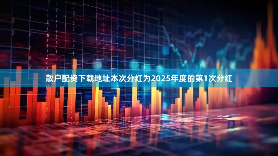 散户配资下载地址本次分红为2025年度的第1次分红