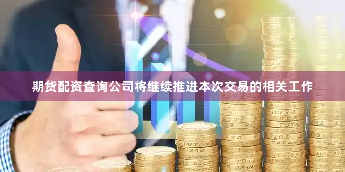 期货配资查询公司将继续推进本次交易的相关工作