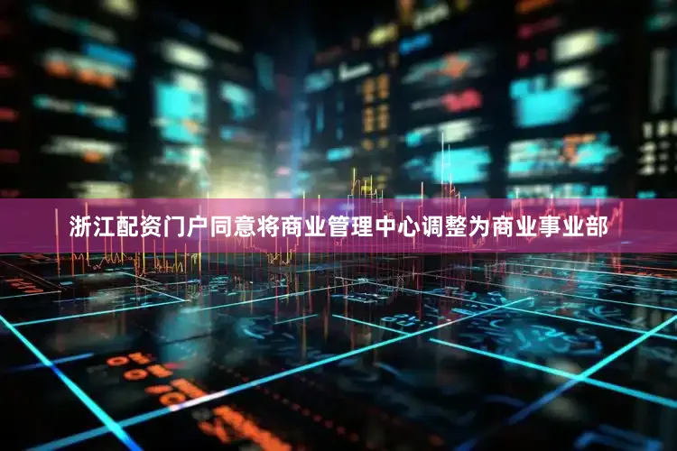 浙江配资门户同意将商业管理中心调整为商业事业部