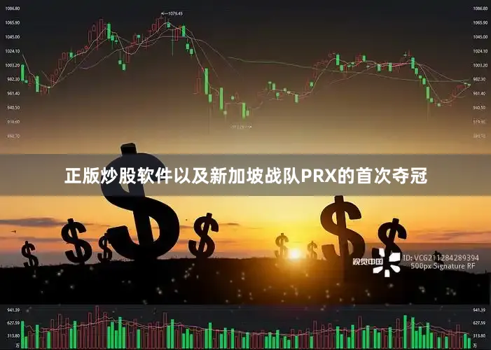 正版炒股软件以及新加坡战队PRX的首次夺冠