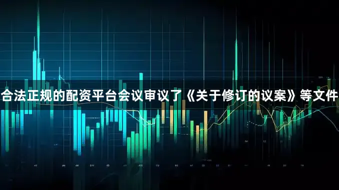 合法正规的配资平台会议审议了《关于修订的议案》等文件
