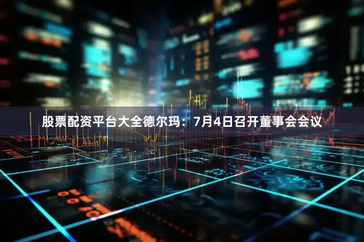 股票配资平台大全德尔玛：7月4日召开董事会会议
