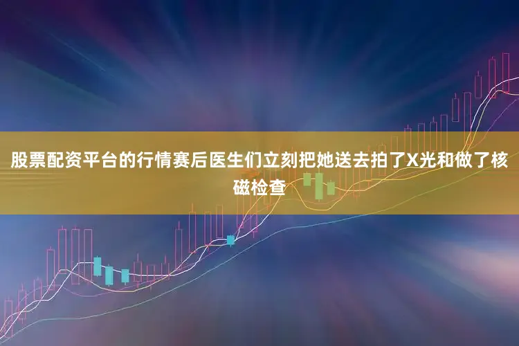 股票配资平台的行情赛后医生们立刻把她送去拍了X光和做了核磁检查