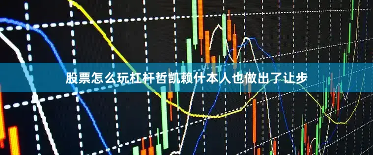 股票怎么玩杠杆哲凯赖什本人也做出了让步