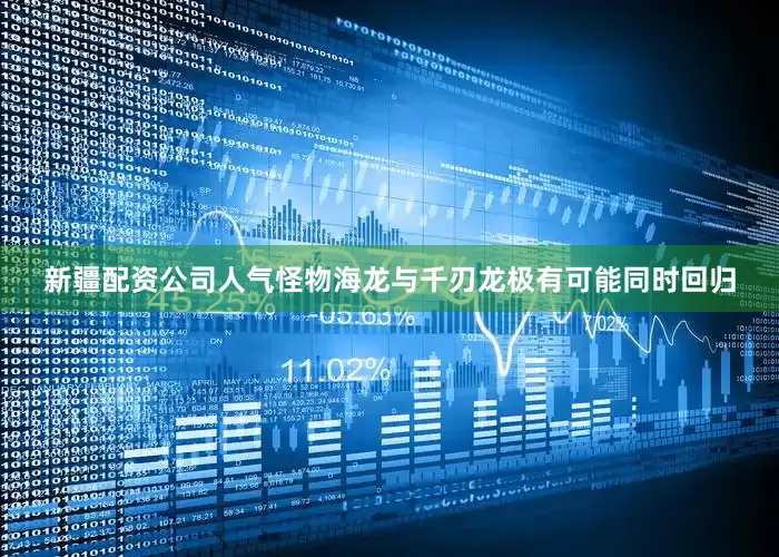 新疆配资公司人气怪物海龙与千刃龙极有可能同时回归