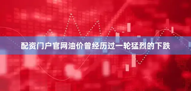 配资门户官网油价曾经历过一轮猛烈的下跌