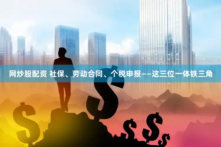 网炒股配资 社保、劳动合同、个税申报——这三位一体铁三角