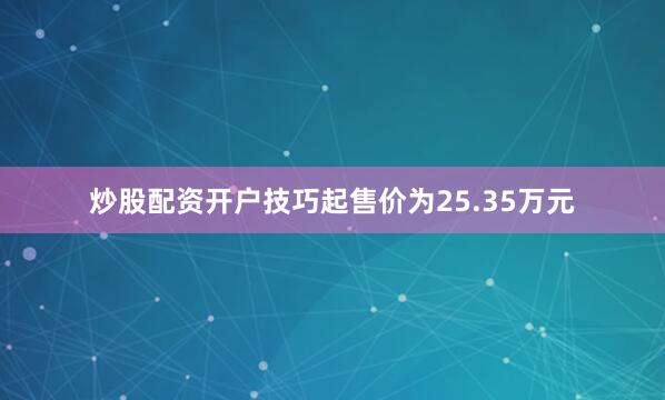 炒股配资开户技巧起售价为25.35万元