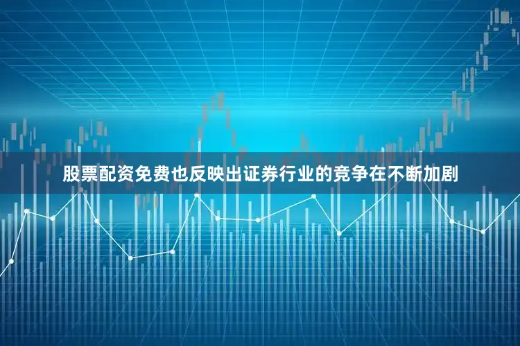 股票配资免费也反映出证券行业的竞争在不断加剧