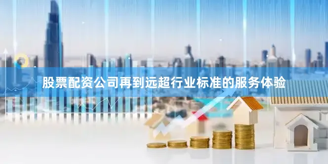 股票配资公司再到远超行业标准的服务体验