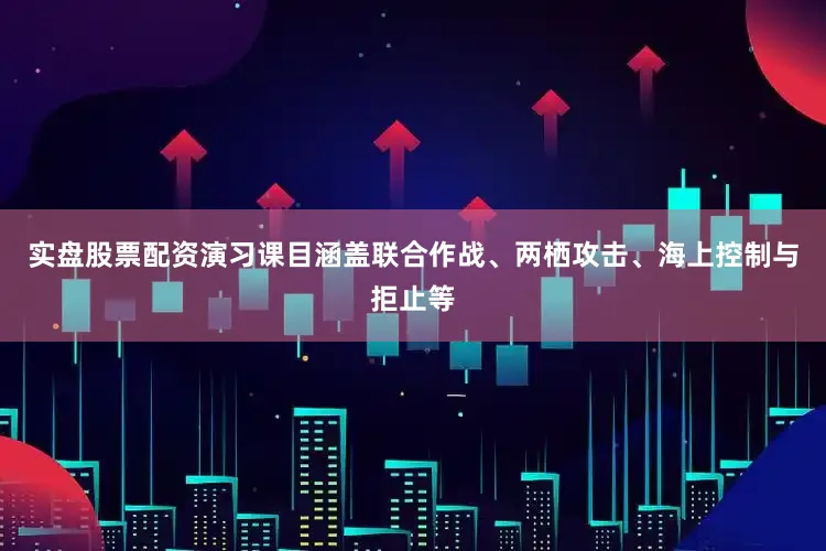 实盘股票配资演习课目涵盖联合作战、两栖攻击、海上控制与拒止等
