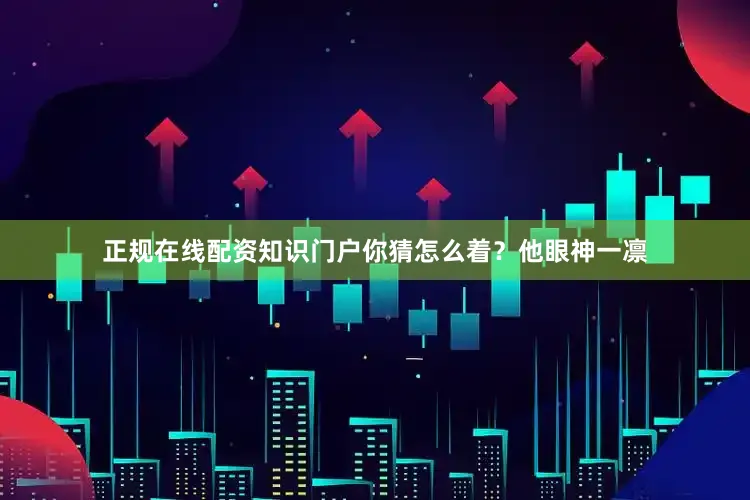 正规在线配资知识门户你猜怎么着？他眼神一凛