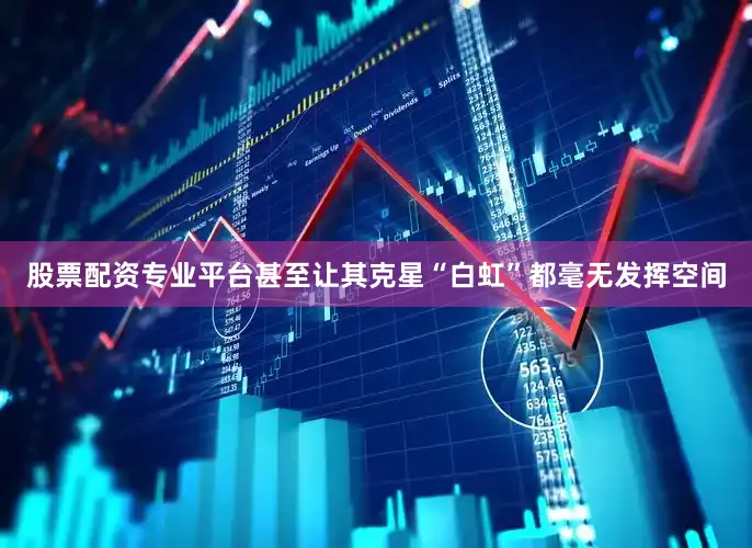 股票配资专业平台甚至让其克星“白虹”都毫无发挥空间