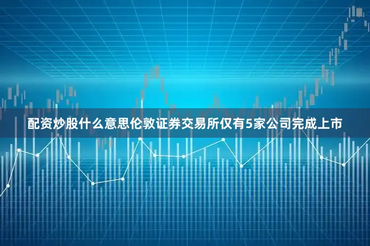 配资炒股什么意思伦敦证券交易所仅有5家公司完成上市