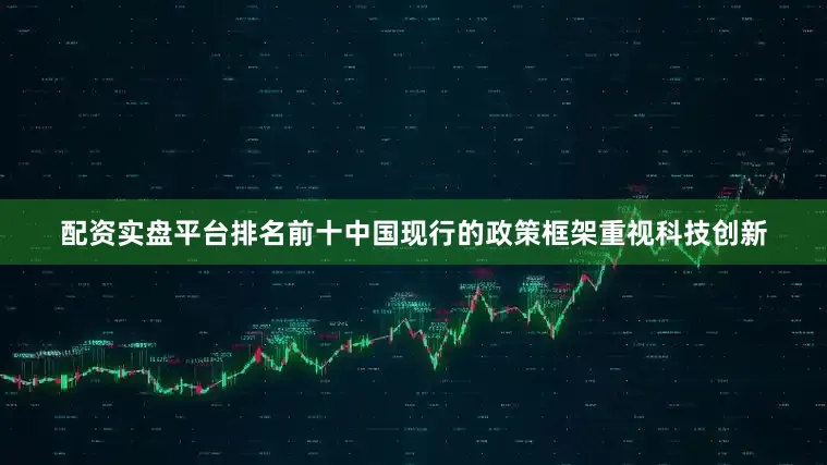 配资实盘平台排名前十中国现行的政策框架重视科技创新