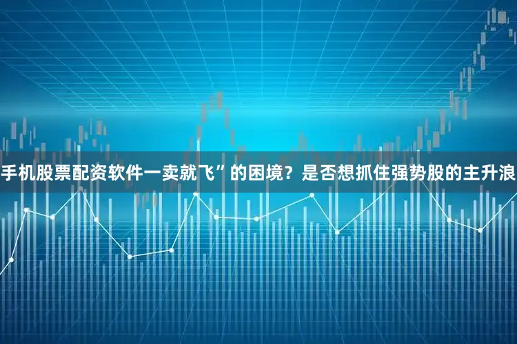 手机股票配资软件一卖就飞”的困境？是否想抓住强势股的主升浪