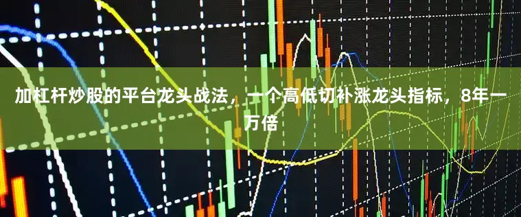 加杠杆炒股的平台龙头战法，一个高低切补涨龙头指标，8年一万倍