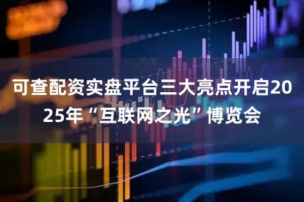 可查配资实盘平台三大亮点开启2025年“互联网之光”博览会