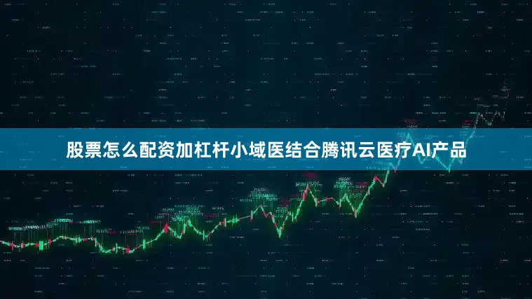 股票怎么配资加杠杆小域医结合腾讯云医疗AI产品