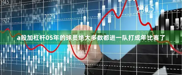 a股加杠杆05年的球员绝大多数都进一队打成年比赛了