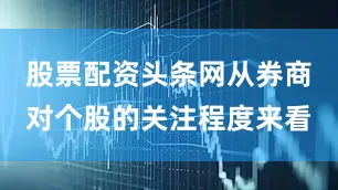 股票配资头条网从券商对个股的关注程度来看