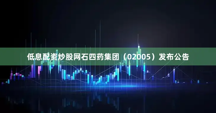 低息配资炒股网石四药集团（02005）发布公告