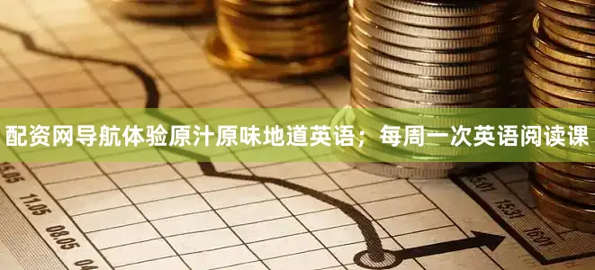配资网导航体验原汁原味地道英语；每周一次英语阅读课