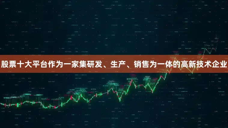 股票十大平台作为一家集研发、生产、销售为一体的高新技术企业