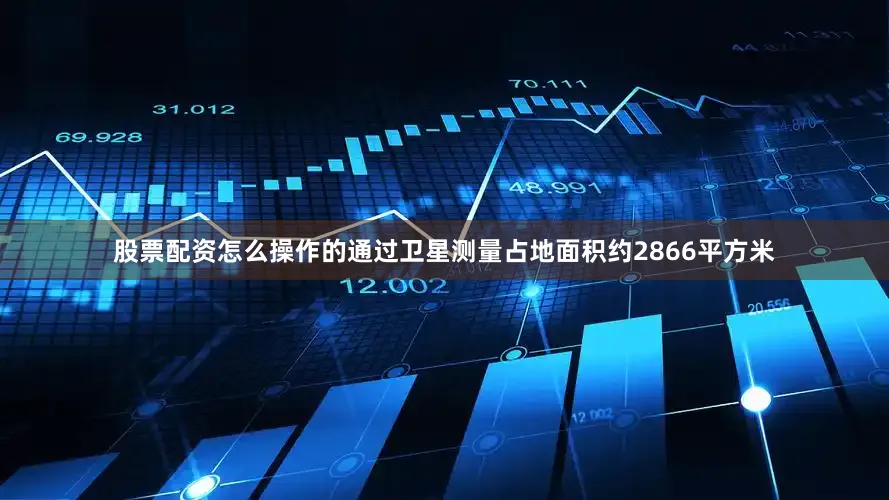 股票配资怎么操作的通过卫星测量占地面积约2866平方米