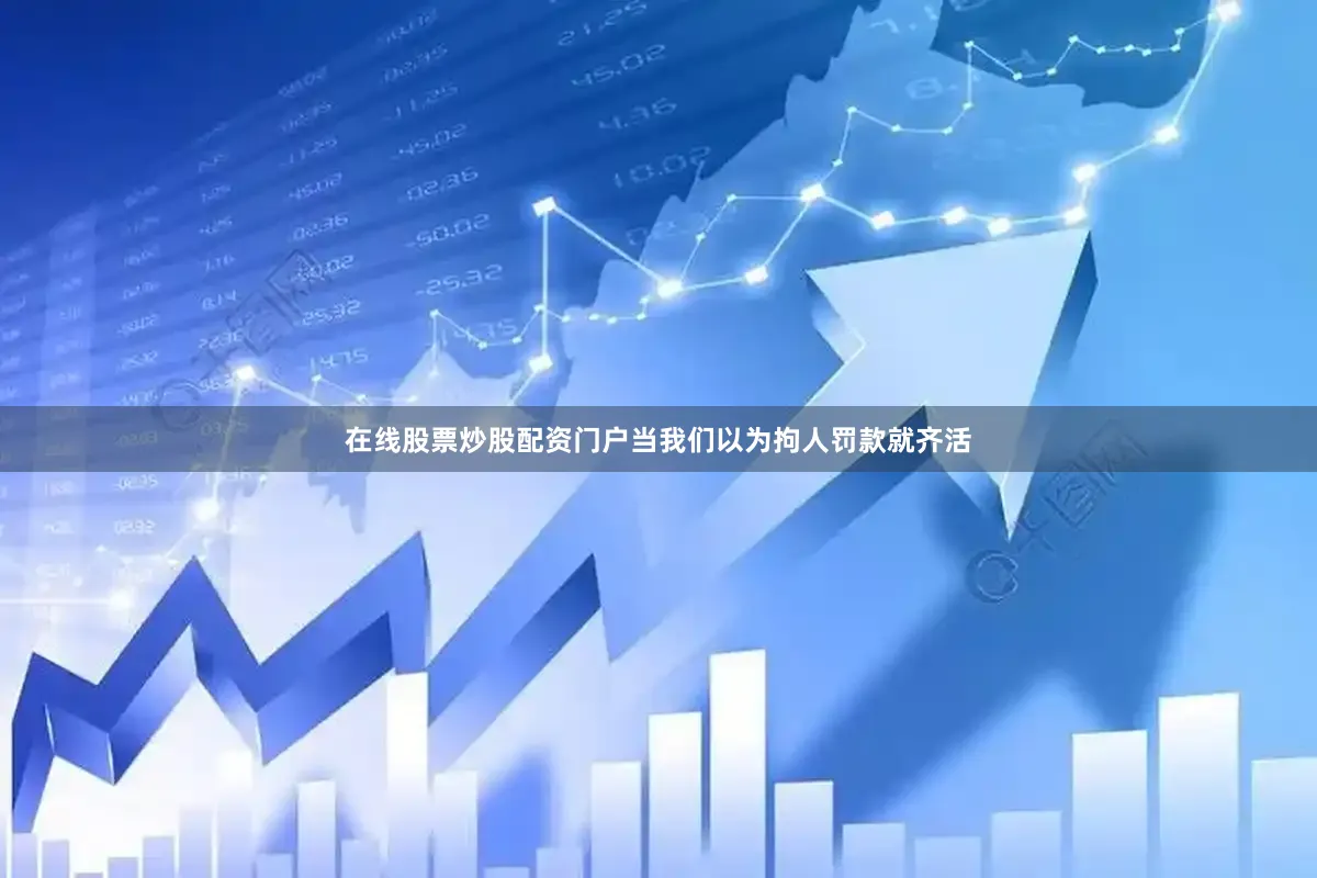 在线股票炒股配资门户当我们以为拘人罚款就齐活
