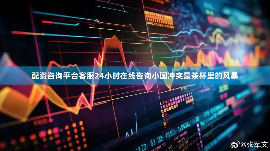 配资咨询平台客服24小时在线咨询小国冲突是茶杯里的风暴