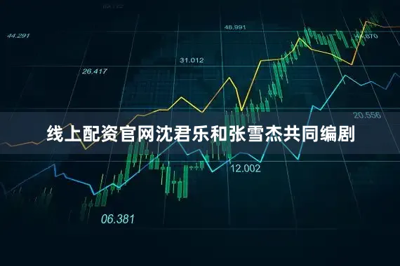 线上配资官网沈君乐和张雪杰共同编剧