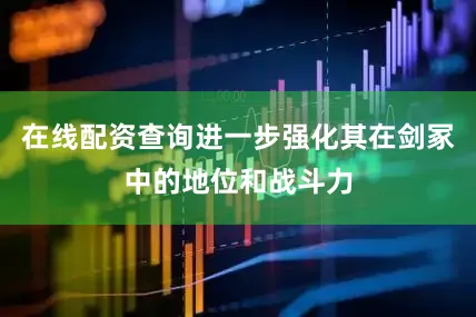 在线配资查询进一步强化其在剑冢中的地位和战斗力