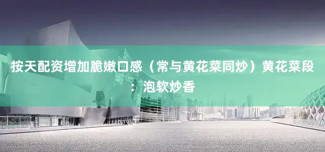 按天配资增加脆嫩口感（常与黄花菜同炒）黄花菜段：泡软炒香