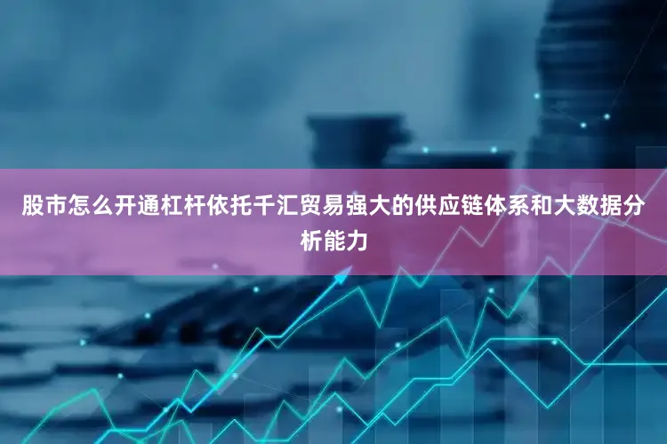 股市怎么开通杠杆依托千汇贸易强大的供应链体系和大数据分析能力
