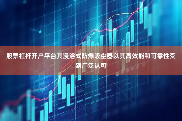 股票杠杆开户平台其浸浴式防爆吸尘器以其高效能和可靠性受到广泛认可