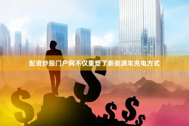 配资炒股门户网不仅重塑了新能源车充电方式