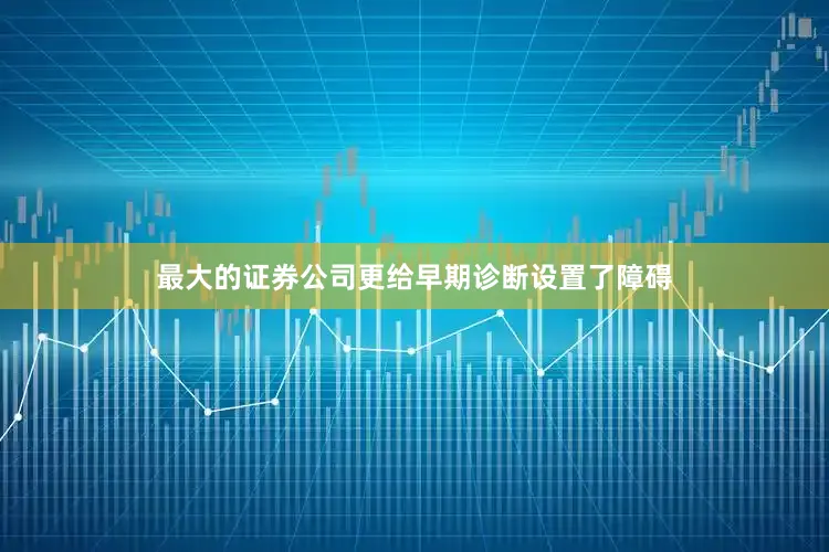 最大的证券公司更给早期诊断设置了障碍